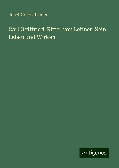 Carl Gottfried, Ritter von Leitner: Sein Leben und Wirken - Josef Goldscheider