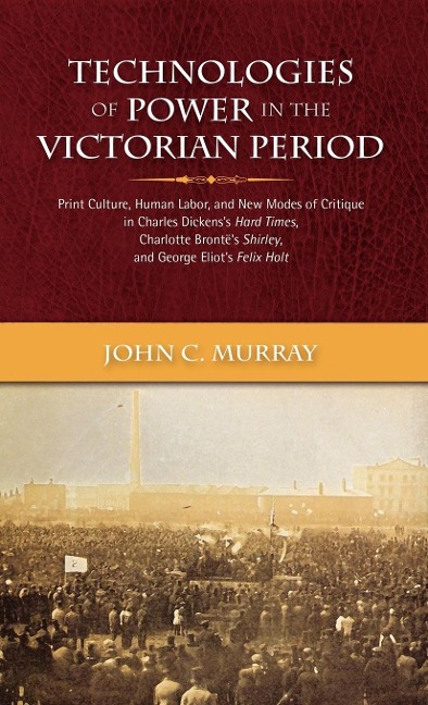 Technologies of Power in the Victorian Period Print Culture, Human Labor, and New Modes of Critique in Charles Dickens's Hard Times, Charlotte Bront's - John Condon Murray