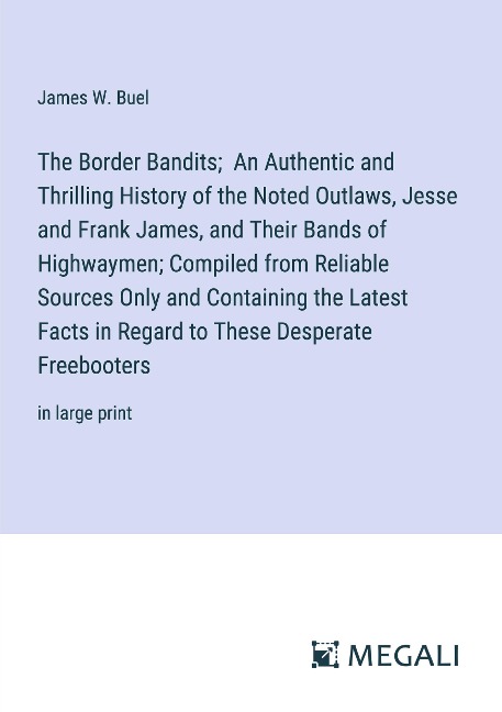 The Border Bandits; An Authentic and Thrilling History of the Noted Outlaws, Jesse and Frank James, and Their Bands of Highwaymen; Compiled from Reliable Sources Only and Containing the Latest Facts in Regard to These Desperate Freebooters - James W. Buel