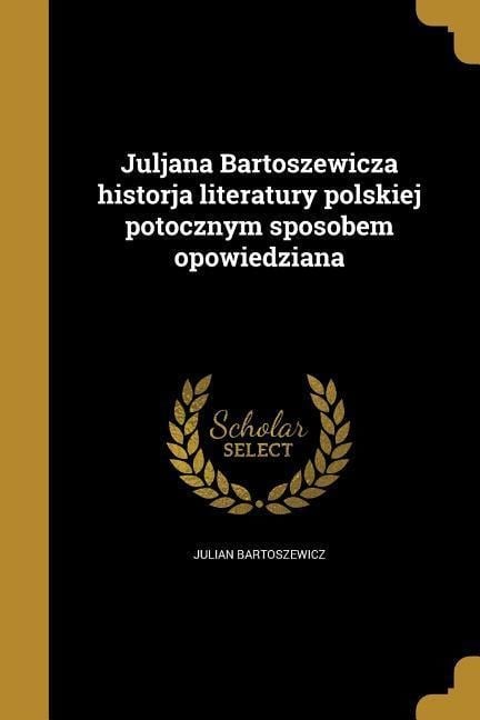 Juljana Bartoszewicza historja literatury polskiej potocznym sposobem opowiedziana - Julian Bartoszewicz