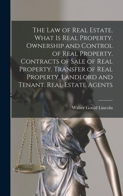 The law of Real Estate. What is Real Property. Ownership and Control of Real Property. Contracts of Sale of Real Property. Transfer of Real Property. Landlord and Tenant. Real Estate Agents - Walter Gould Lincoln