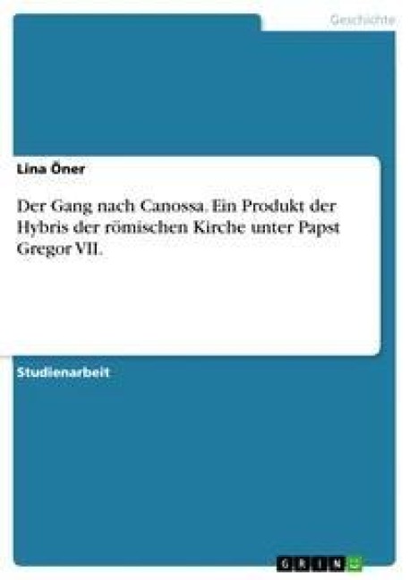 Der Gang nach Canossa. Ein Produkt der Hybris der römischen Kirche unter Papst Gregor VII. - Lina Öner