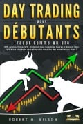 DAY TRADING POUR DÉBUTANTS - Trader comme un pro: ETF, actions, Forex, CFD - Comment bien investir en bourse et devenir riche grâce aux stratégies de trading ultra rentables des investisseurs stars ! - Robert A. Wilson