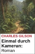 Einmal durch Kamerun: Roman - Charles Gilson