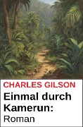 Einmal durch Kamerun: Roman - Charles Gilson