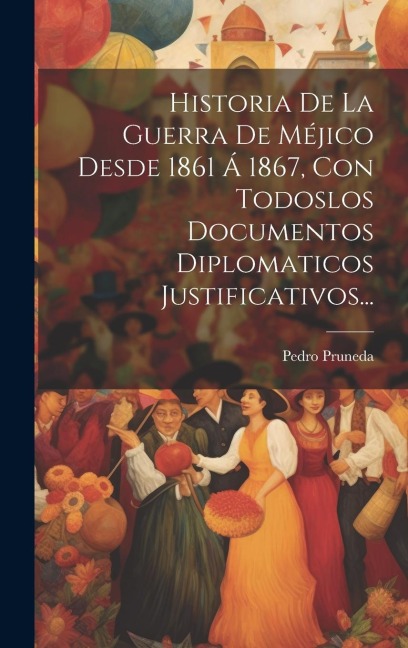Historia De La Guerra De Méjico Desde 1861 Á 1867, Con Todoslos Documentos Diplomaticos Justificativos... - Pedro Pruneda