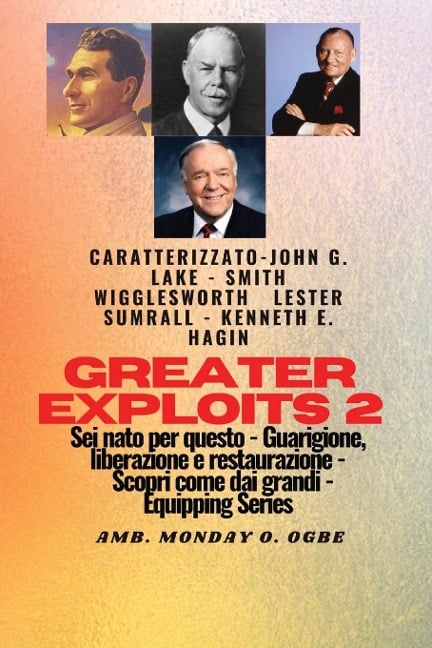 Greater Exploits - 2 - John G. Lake - Smith Wigglesworth - Lester Sumrall - Kenneth E. Hagin - Smith Wigglesworth, John G. Lake, Ambassador Monday O. Ogbe