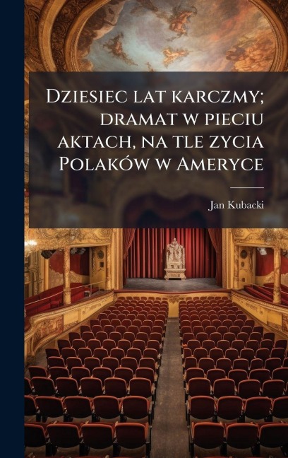 Dziesiec lat karczmy; dramat w pieciu aktach, na tle zycia PolakÃ3w w Ameryce - Jan Kubacki