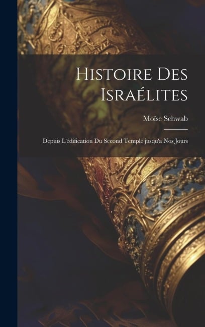 Histoire des Israélites; depuis l'édification du second temple jusqu'a nos jours - Moïse Schwab