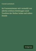 Cover-Bild zum Titel 'Im Frauwenzimmer wirt vermeldt von allerley schönen Kleidungen unnd Trachten der Weiber hohes und niders Stands' von 'Conrad Lautenbach'