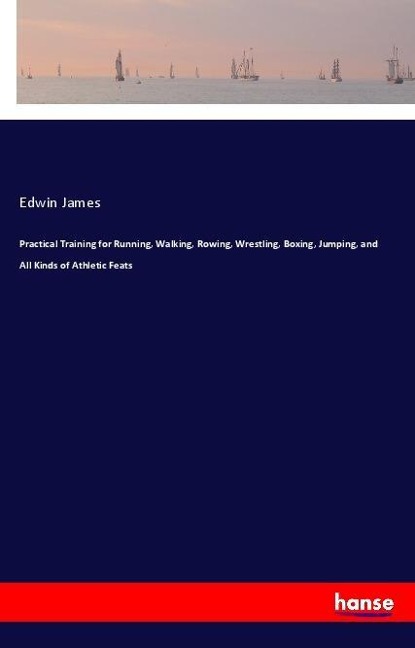 Practical Training for Running, Walking, Rowing, Wrestling, Boxing, Jumping, and All Kinds of Athletic Feats - Edwin James