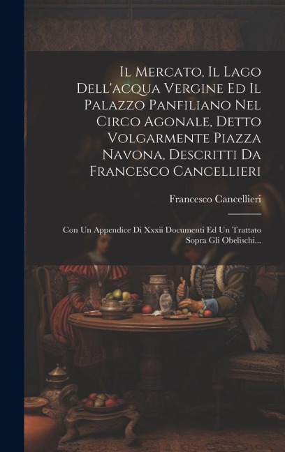 Il Mercato, Il Lago Dell'acqua Vergine Ed Il Palazzo Panfiliano Nel Circo Agonale, Detto Volgarmente Piazza Navona, Descritti Da Francesco Cancellieri - Francesco Cancellieri