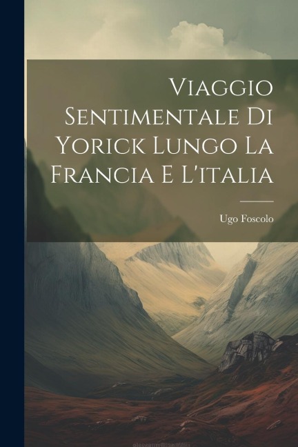 Viaggio Sentimentale Di Yorick Lungo La Francia E L'italia - Ugo Foscolo