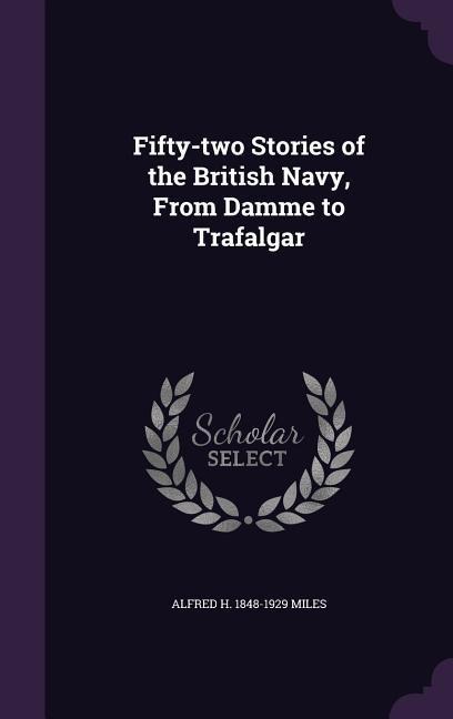 Fifty-two Stories of the British Navy, From Damme to Trafalgar - Alfred H Miles