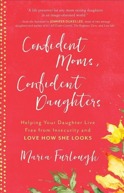 Confident Moms, Confident Daughters: Helping Your Daughter Live Free from Insecurity and Love How She Looks - Maria Furlough