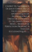 Cover-Bild zum Titel 'L'esprit Du Sacerdoce De Jesus-christ, Ou La Vie Et Les Vertus Apostoliques De Notre-seigneur Tire'es De L'evangile Et Des Saints Peres, Mises ... Modele De Perfection Propose? À Tous Les Ecclesiastiques ... ...' von 'Anonymous'