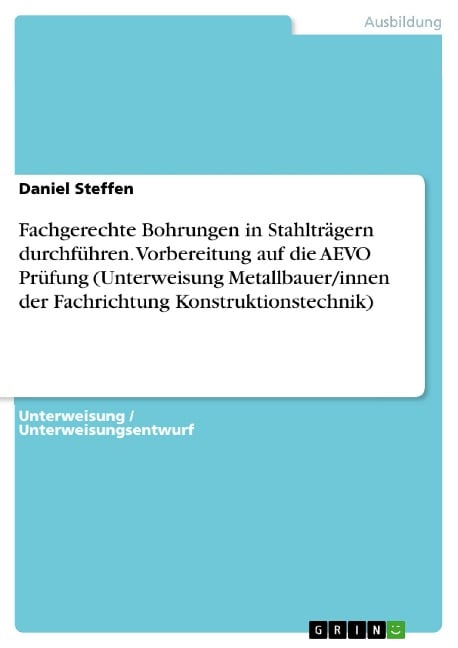 Fachgerechte Bohrungen in Stahlträgern durchführen. Vorbereitung auf die AEVO Prüfung (Unterweisung Metallbauer/innen der Fachrichtung Konstruktionstechnik) - Daniel Steffen