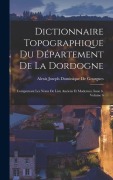 Cover-Bild zum Titel 'Dictionnaire Topographique Du Département De La Dordogne: Comprenant Les Noms De Lieu Anciens Et Modernes, Issue 6, volume 6' von 'Alexis Joseph Dominique De Gourgues'