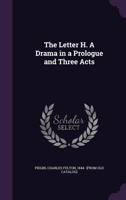 The Letter H. A Drama in a Prologue and Three Acts - 
