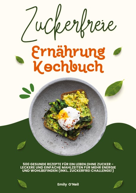 Zuckerfreie Ernährung Kochbuch: 500 gesunde Rezepte für ein Leben ohne Zucker - leckere und einfache Mahlzeiten für mehr Energie und Wohlbefinden (inkl. Zuckerfrei-Challenge!) - Emily O'Neil