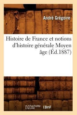 Histoire de France Et Notions d'Histoire Générale Moyen Âge (Éd.1887) - André Grégoire