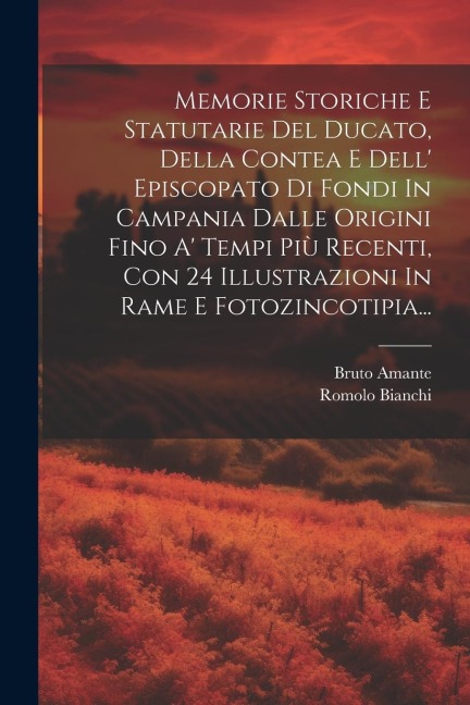 Memorie Storiche E Statutarie Del Ducato, Della Contea E Dell' Episcopato Di Fondi In Campania Dalle Origini Fino A' Tempi Più Recenti, Con 24 Illustr - Bruto Amante, Romolo Bianchi