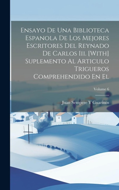 Ensayo De Una Biblioteca Espanola De Los Mejores Escritores Del Reynado De Carlos Iii. [With] Suplemento Al Articulo Trigueros Comprehendido En El; Vo - Juan Sempere Y. Guarinos