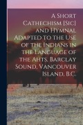 Cover-Bild zum Titel 'A Short Cathechism [sic] and Hymnal Adapted to the Use of the Indians in the Language of the Ahts, Barclay Sound, Vancouver Island, B.C.' von 'Anonymous'