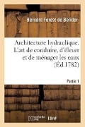 Architecture Hydraulique, Ou l'Art de Conduire, d'Élever Et de Ménager Les Eaux - de Bernard Forest