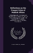 Reflections on the Present Crisis of Publick Affairs: With an Enquiry Into the Causes and Remedies of the Existing Clamours, and Alleged Grievances, o - Gilbert Blane
