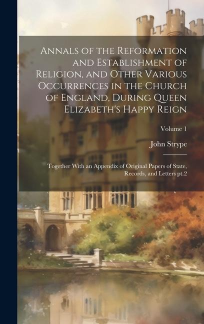 Annals of the Reformation and Establishment of Religion, and Other Various Occurrences in the Church of England, During Queen Elizabeth's Happy Reign: - John Strype