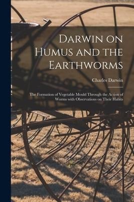 Darwin on Humus and the Earthworms: the Formation of Vegetable Mould Through the Action of Worms With Observations on Their Habits - Charles Darwin