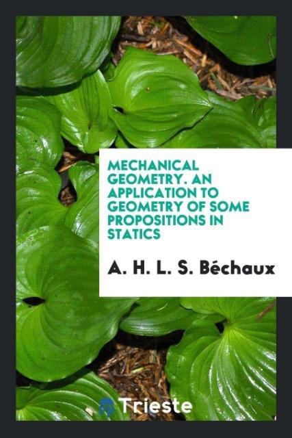 Mechanical Geometry. An Application to Geometry of Some Propositions in Statics - A. H. L. S. Béchaux