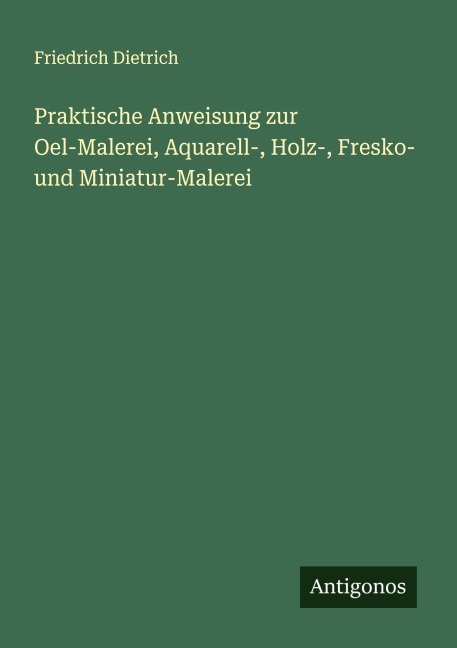Praktische Anweisung zur Oel-Malerei, Aquarell-, Holz-, Fresko- und Miniatur-Malerei - Friedrich Dietrich