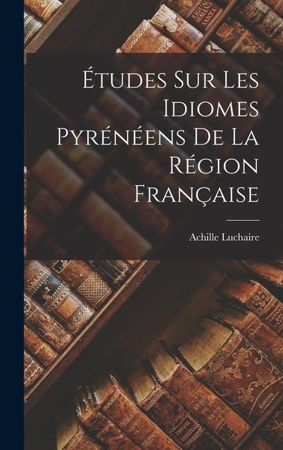 Études Sur Les Idiomes Pyrénéens De La Région Française - Achille Luchaire