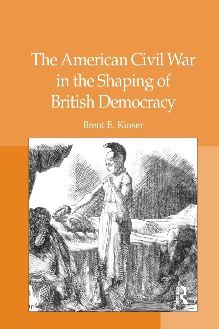 The American Civil War in the Shaping of British Democracy - Brent E. Kinser