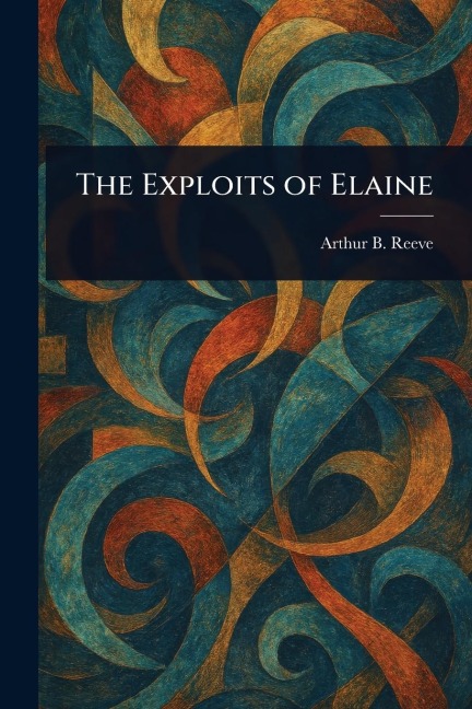 The Exploits of Elaine - Arthur B (Arthur Benjamin) Reeve