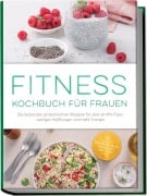 Cover-Bild zum Titel 'Fitness Kochbuch für Frauen: Die leckersten proteinreichen Rezepte für eine straffe Figur, weniger Heißhunger und mehr Energie - inkl. 30-Tage-Ernährungsplan, Fingerfood, Smoothies uvm.' von 'Leonie Härtel'