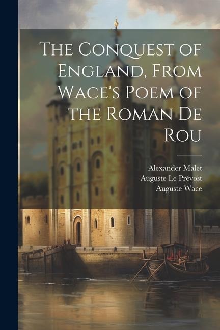 The Conquest of England, From Wace's Poem of the Roman De Rou - Auguste Le Prévost, Edgar Taylor, Auguste Wace