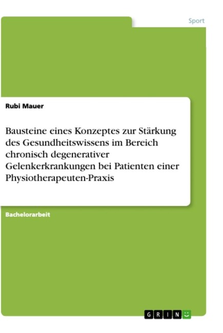 Bausteine eines Konzeptes zur Stärkung des Gesundheitswissens im Bereich chronisch degenerativer Gelenkerkrankungen bei Patienten einer Physiotherapeuten-Praxis - Rubi Mauer
