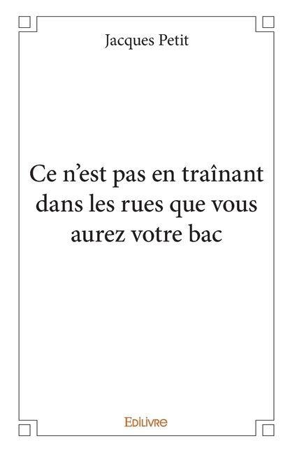 Ce n'est pas en traînant dans les rues que vous aurez votre bac - Jacques Petit