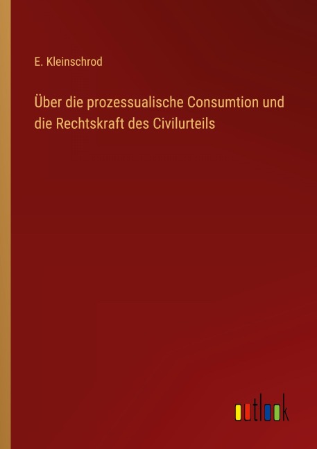 Über die prozessualische Consumtion und die Rechtskraft des Civilurteils - E. Kleinschrod