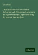 Ueber einen Fall von secundären Sarkomen nach Chondrosarkoma testis mit eigenthümlicher Lageveränderung der grossen Bauchgefässe - Alfred Weber