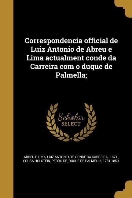 Correspondencia official de Luiz Antonio de Abreu e Lima actualment conde da Carreira com o duque de Palmella; - 