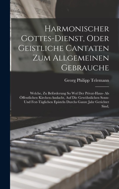 Harmonischer Gottes-dienst, Oder Geistliche Cantaten Zum Allgemeinen Gebrauche: Welche, Zu Beförderung So Wol Der Privat-haus- Als Öffentlichen Kirche - Georg Philipp Telemann