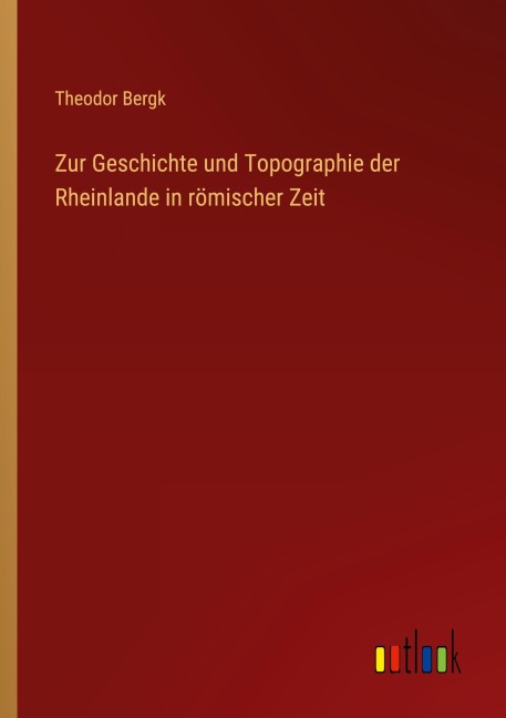 Zur Geschichte und Topographie der Rheinlande in römischer Zeit - Theodor Bergk