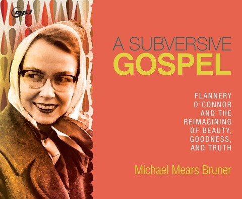 A Subversive Gospel: Flannery O'Connor and the Reimagining of Beauty, Goodness, and Truth - Michael Mears Bruner