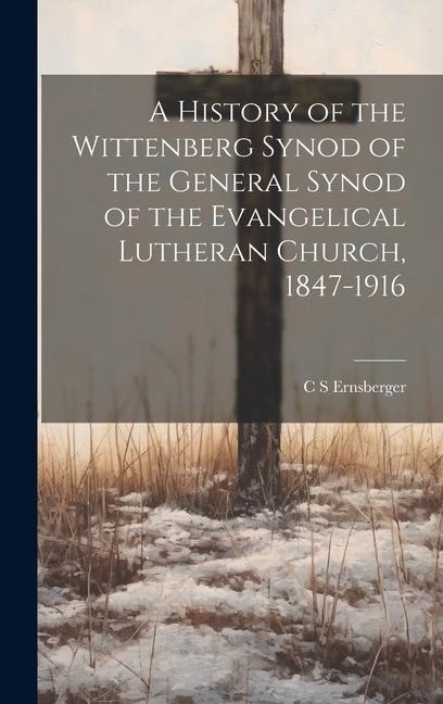 A History of the Wittenberg Synod of the General Synod of the Evangelical Lutheran Church, 1847-1916 - C. S. Ernsberger