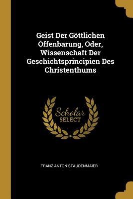 Geist Der Göttlichen Offenbarung, Oder, Wissenschaft Der Geschichtsprincipien Des Christenthums - Franz Anton Staudenmaier