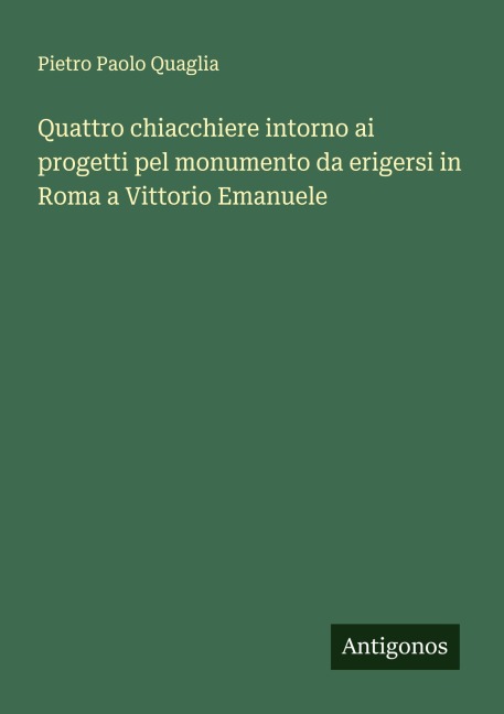 Quattro chiacchiere intorno ai progetti pel monumento da erigersi in Roma a Vittorio Emanuele - Pietro Paolo Quaglia